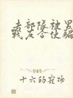 去部队被男朋友战友合伙骗了