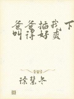 爸爸插我下面我叫得好爽