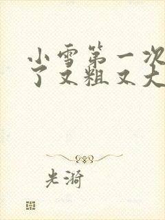 小雪第一次尝到了又粗又大视频