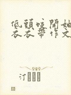 低头咬开她的小衣衣带作文