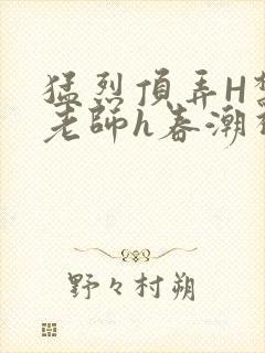 猛烈顶弄H禁欲老师h春潮视频