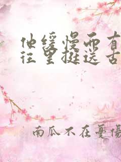 他缓慢而有力的往里挺送古言