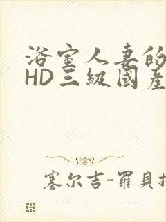 浴室人妻的情欲HD三级国产