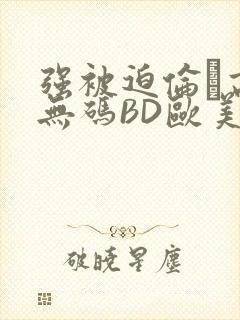 强被迫伦姧高潮无码BD欧美视频