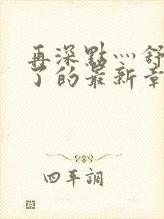 再深点灬舒服灬了的最新章节