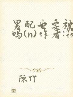 男配也要被爆炒吗(n)作者:筏喻