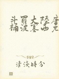 斗罗大陆唐三爆桶波塞西免费P站