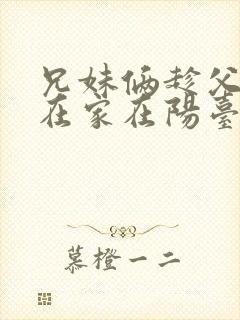 兄妹俩趁父母不在家在阳台