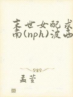 末世女配求生指南(nph)波西米亚