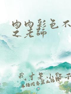 肉肉彩色不遮挡之老师