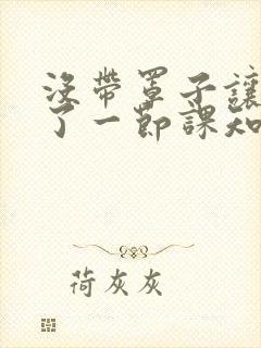 没带罩子让他C了一节课知乎