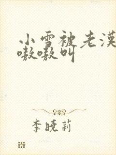 小雪被老汉玩得嗷嗷叫