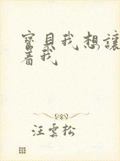 宝贝我想让你含着我