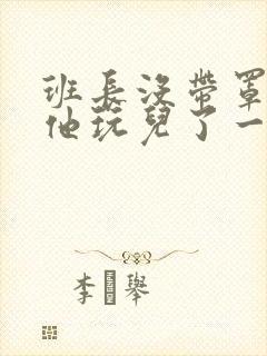 班长没带罩子让他玩儿了一天