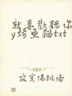 就喜欢听你叫by烤鱼猫txt