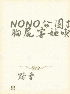 NONO公园揉胸屁害她吃安眠药