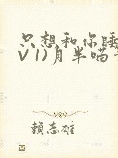 只想和你睡(1V 1)月半喵笔趣