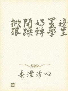 掀开奶罩边躁狠狠躁转学生H