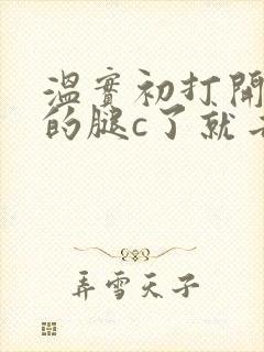 温实初打开眉庄的腿c了就去