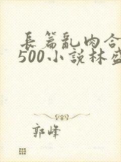 长篇乱肉合集乱500小说林盛