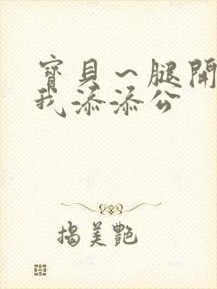 宝贝～腿开大点我添添公