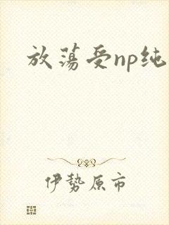 放荡受np纯肉
