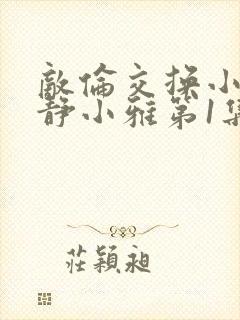 敌伦交换小敏小静小雅第1集