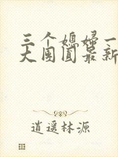 三个媳妇一锅烩大团圆最新章节