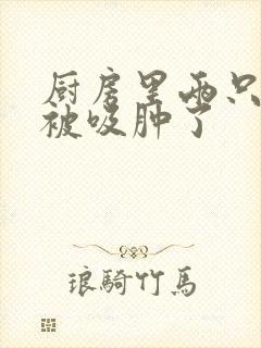 厨房里两只乳头被吸肿了