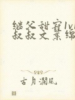 继父甜宠1v1叔叔文叶绵绵免费阅读小说