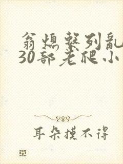 翁熄系列乱短篇30部老爬小说