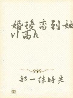 婚后脔到她哭1v1高h