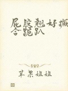 屁股翘好撅高迎合跪趴