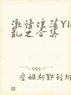 激情浪荡YIN乱之合集
