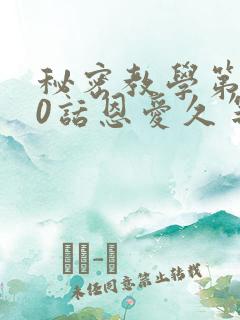 秘密教学第140话恩爱久等了