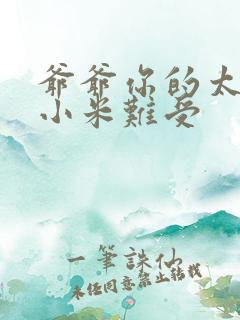 爷爷你的太大了小米难受