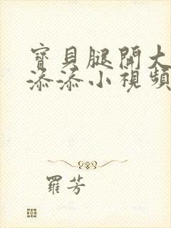 宝贝腿开大点我添添小视频