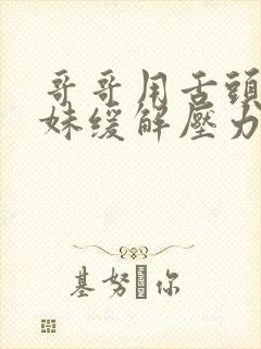 哥哥用舌头帮妹妹缓解压力