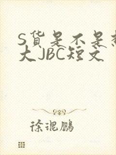 S货是不是想挨大JBC短文