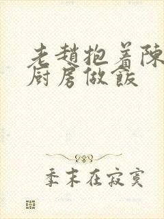 老赵抱着陈婷在厨房做饭