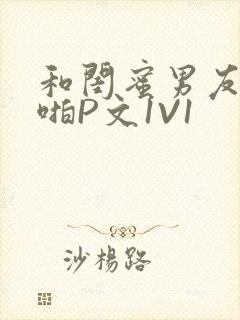 和闺蜜男友H啪啪P文1V1