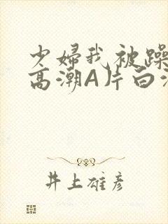 少妇我被躁爽到高潮A片白洁