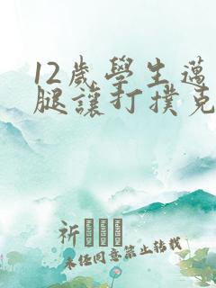 12岁学生迈开腿让打扑克