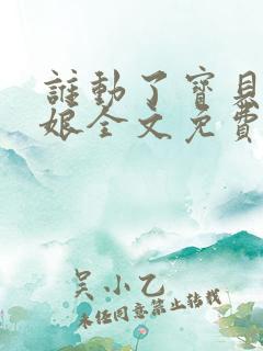 谁动了宝贝的嫡娘全文免费阅读