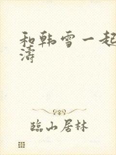 和韩雪一起玩刘涛