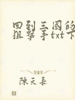 回到三国的特种狙击手txt下载