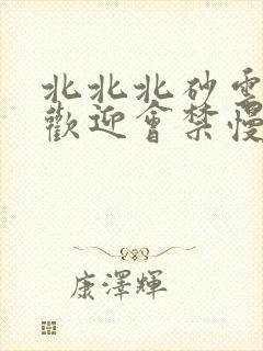 北北北砂云缨的欢迎会禁慢天堂