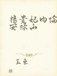 杨贵妃肉伦H文安禄山