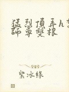 猛烈顶弄h禁欲师尊双根