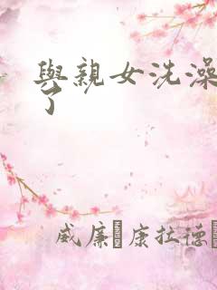 与亲女洗澡时伦了